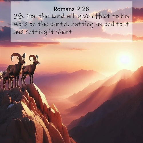 BasicEnglish Romans  ; image nature: image with the bible verse :For the Lord will give effect to his word on the earth, putting an end to it and cutting it short. ; Explore a spring collection of Bible images, with landscapes of green hills, wildflowers, and crystal-clear streams. These images symbolize the blossoming of God&#039;s creation. Download verses like KJV Romans 9:28. Current verse is overlayed with the thematic nature scene : Desert bighorns pause on a knife-edge ridge. Sunset paints their horns in gold. ; 9:28