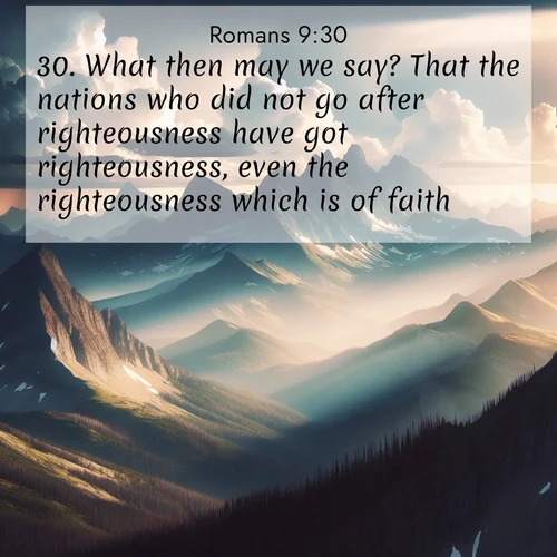 BasicEnglish Romans  ; image nature: image with the bible verse :What then may we say? That the nations who did not go after righteousness have got righteousness, even the righteousness which is of faith: ; Discover Bible images illustrated by desert landscapes, like sand dunes, majestic rocks, and starry skies. These images symbolize the grandeur and immensity of God&#039;s creation. Download verses like KJV Romans 9:30. Current verse is overlayed with the thematic nature scene : Summer storms build over mountain peaks at midday. ; 9:30