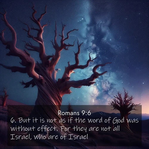 BasicEnglish Romans  ; image nature: image with the bible verse :But it is not as if the word of God was without effect. For they are not all Israel, who are of Israel: ; Explore a collection of free Bible verse images paired with serene landscapes like golden beaches, verdant forests, and clear blue skies. Each image is ideal for desktop or phone wallpapers. Share verses like KJV Romans 9:6. Current verse is overlayed with the thematic nature scene : Ancient bristlecone pines twist toward stars. Time stands still in their presence. ; 9:6
