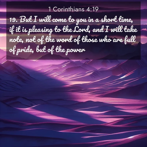 BasicEnglish 1 Corinthians  ; image nature: image with the bible verse :But I will come to you in a short time, if it is pleasing to the Lord, and I will take note, not of the word of those who are full of pride, but of the power. ; Discover our unique collection of Bible verse images integrated with photos showcasing the majesty of nature, such as rocky mountains, ancient trees, and crystal-clear lakes. These images feature luminous colors and text in varied fonts, reflecting the harmony of God&#039;s creation. Download verses like KJV 1 Corinthians 4:19. Current verse is overlayed with the thematic nature scene : Morning light ignites mountain snow. Valleys sleep in purple shadow. ; 4:19