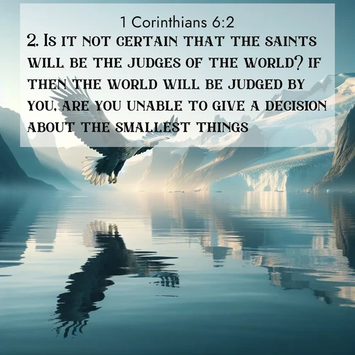 BasicEnglish 1 Corinthians  ; image nature: image with the bible verse :Is it not certain that the saints will be the judges of the world? if then the world will be judged by you, are you unable to give a decision about the smallest things? ; Dive into our collection of Bible verse images beautifully illustrated with beach photos, featuring gentle waves, sunsets over the sea, and sandy shores. These scenes evoke the peace and majesty of God. Download and share inspiring verses like KJV 1 Corinthians 6:2. Current verse is overlayed with the thematic nature scene : A sea eagle soars above fjord waters. Glaciers loom blue in Arctic light. ; 6:2
