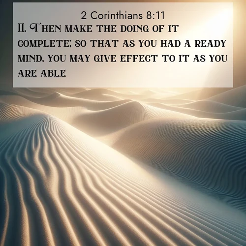 BasicEnglish 2 Corinthians  ; image nature: image with the bible verse :Then make the doing of it complete; so that as you had a ready mind, you may give effect to it as you are able. ; Explore free Bible verse images with stunning nature themes, including sunlit paths, forest clearings, and endless horizons. Perfect for desktop backgrounds or phone wallpapers. Verses include KJV 2 Corinthians 8:11. Current verse is overlayed with the thematic nature scene : Sand ripples stretch endlessly across white gypsum dunes. ; 8:11