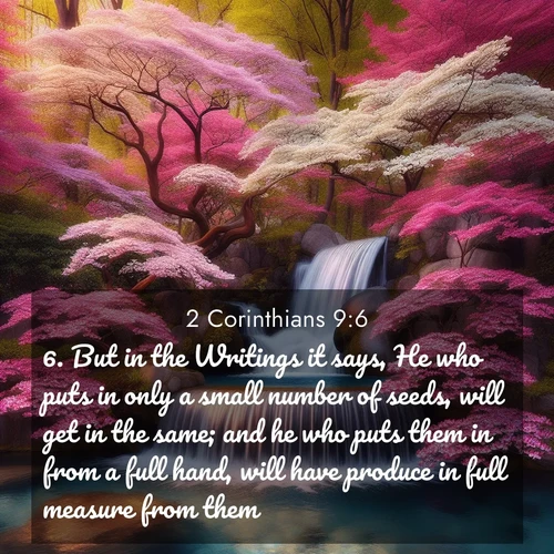 BBE 2 Corinthians 9:6 overlaying nature image scene: A spring cascade plunges into a pool surrounded by flowering dogwood.;6. But in the Writings it says, He who puts in only a small number of seeds, will get in the same; and he who puts them in from a full hand, will have produce in full measure from them.
