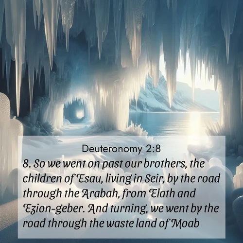BasicEnglish Deuteronomy  ; image nature: image with the bible verse :So we went on past our brothers, the children of Esau, living in Seir, by the road through the Arabah, from Elath and Ezion-geber. And turning, we went by the road through the waste land of Moab. ; Admire stunning Bible verse images paired with photos of peaceful landscapes, such as foggy mornings, serene rivers, and blooming gardens. Download these free images and share verses like KJV Deuteronomy 2:8. Current verse is overlayed with the thematic nature scene : Winter ice forms crystal caves along lake cliffs. ; 2:8