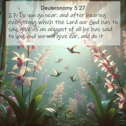 BBE Deuteronomy 5:27 overlaying nature image scene: Wild orchids bloom in rainforest canopy. Hummingbirds dance between delicate petals.;27. Do you go near: and after hearing everything which the Lord our God has to say, give us an account of all he has said to you, and we will give ear, and do it.