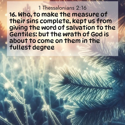 BBE 1 Thessalonians 2:16 overlaying nature image scene: Morning frost rimes every needle. Weak sun struggles through branches.;16. Who, to make the measure of their sins complete, kept us from giving the word of salvation to the Gentiles: but the wrath of God is about to come on them in the fullest degree.