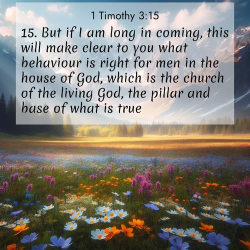 BasicEnglish 1 Timothy  ; image nature: image with the bible verse :But if I am long in coming, this will make clear to you what behaviour is right for men in the house of God, which is the church of the living God, the pillar and base of what is true. ; Explore free Bible verse images with stunning nature themes, including sunlit paths, forest clearings, and endless horizons. Perfect for desktop backgrounds or phone wallpapers. Verses include KJV 1 Timothy 3:15. Current verse is overlayed with the thematic nature scene : Spring wildflowers carpet an alpine meadow beneath snow-capped peaks. ; 3:15