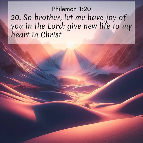 BasicEnglish Philemon  ; image nature: image with the bible verse :So brother, let me have joy of you in the Lord: give new life to my heart in Christ. ; Discover our unique collection of Bible verse images integrated with photos showcasing the majesty of nature, such as rocky mountains, ancient trees, and crystal-clear lakes. These images feature luminous colors and text in varied fonts, reflecting the harmony of God&#039;s creation. Download verses like KJV Philemon 1:20. Current verse is overlayed with the thematic nature scene : Winter sunset paints snow-covered peaks in shades of rose and gold. ; 1:20
