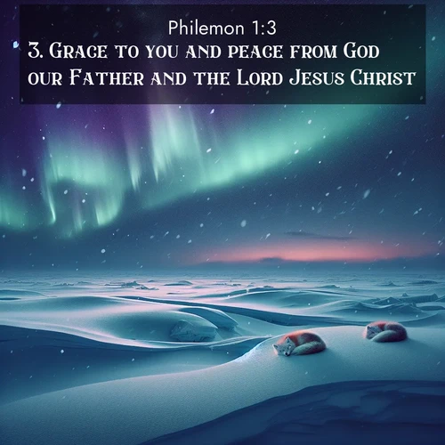 BasicEnglish Philemon  ; image nature: image with the bible verse :Grace to you and peace from God our Father and the Lord Jesus Christ. ; Explore Bible verse images highlighting the beauty of spring, with vibrant flowers, butterflies, and blossoming fruit trees. These scenes evoke divine hope and renewal. Download inspiring verses like KJV Philemon 1:3. Current verse is overlayed with the thematic nature scene : Northern lights dance across the frozen tundra in ribbons of green and purple. Snow falls silently on sleeping arctic foxes. ; 1:3