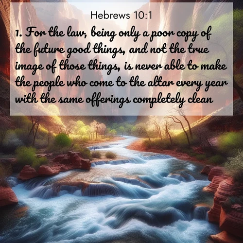 BBE Hebrews 10:1 overlaying nature image scene: Spring floods transform a desert canyon into a rushing river.;1. For the law, being only a poor copy of the future good things, and not the true image of those things, is never able to make the people who come to the altar every year with the same offerings completely clean.