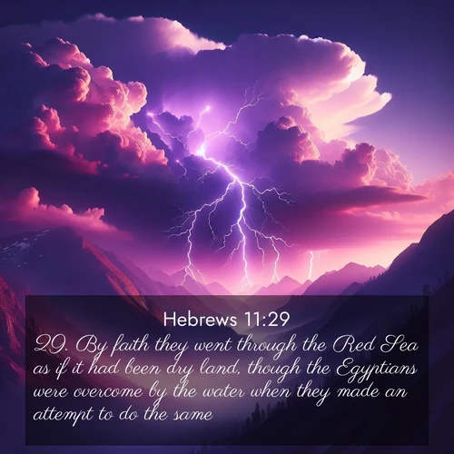 BasicEnglish Hebrews  ; image nature: image with the bible verse :By faith they went through the Red Sea as if it had been dry land, though the Egyptians were overcome by the water when they made an attempt to do the same. ; Browse our collection of vibrant Bible verse images set against calming backdrops like tropical shores, quiet woods, and majestic mountains. Download free wallpapers featuring KJV Hebrews 11:29. Current verse is overlayed with the thematic nature scene : Jagged lightning splits purple storm clouds. Thunder echoes through mountain canyons. ; 11:29