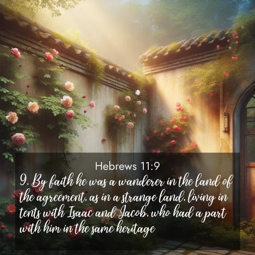 BasicEnglish Hebrews  ; image nature: image with the bible verse :By faith he was a wanderer in the land of the agreement, as in a strange land, living in tents with Isaac and Jacob, who had a part with him in the same heritage: ; Admire our gallery of Bible verse images paired with serene nature photography, featuring starlit skies, golden sands, and blooming wildflowers. Download and share verses like KJV Hebrews 11:9. Current verse is overlayed with the thematic nature scene : Wild roses climb abandoned walls. Time stands still in secret gardens. ; 11:9
