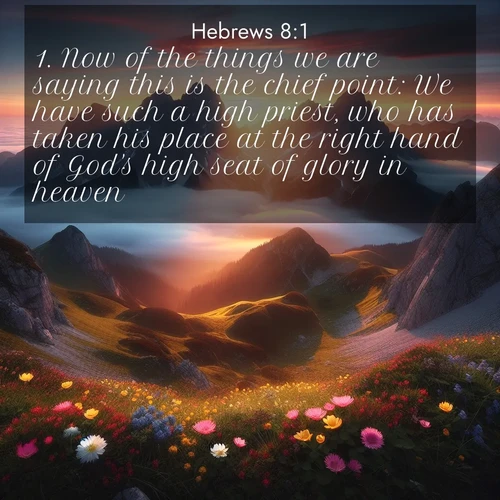 BasicEnglish Hebrews  ; image nature: image with the bible verse :Now of the things we are saying this is the chief point: We have such a high priest, who has taken his place at the right hand of God&#039;s high seat of glory in heaven, ; Browse our library of beautiful Bible verse images, perfect for wallpapers or sharing. Each verse is paired with serene natural landscapes like misty mountains, calming beaches, and colorful sunsets. Download and enjoy verses such as KJV Hebrews 8:1. Current verse is overlayed with the thematic nature scene : Jagged peaks pierce through low-hanging clouds at sunrise. Alpine flowers dot the meadow below with splashes of color. ; 8:1