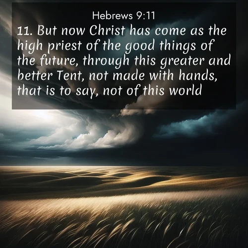 BasicEnglish Hebrews  ; image nature: image with the bible verse :But now Christ has come as the high priest of the good things of the future, through this greater and better Tent, not made with hands, that is to say, not of this world, ; Dive into our collection of Bible verse images combined with sublime nature photos, such as graceful waterfalls, radiant sunsets, and endless meadows. These compositions highlight the peace and harmony of God&#039;s creation with vivid colors and carefully integrated text. Download and share verses like KJV Hebrews 9:11. Current verse is overlayed with the thematic nature scene : Storm clouds gather over windswept grasslands, prairie grass rippling like waves beneath the darkening sky. ; 9:11