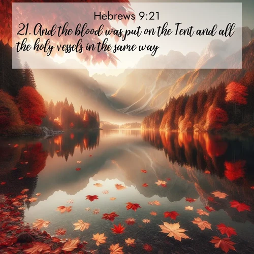 BasicEnglish Hebrews  ; image nature: image with the bible verse :And the blood was put on the Tent and all the holy vessels in the same way. ; Explore a gallery of beautiful Bible verse images with tranquil natural settings—perfect for phone backgrounds or inspirational posts. Download your favorite verses like KJV Hebrews 9:21 today. Current verse is overlayed with the thematic nature scene : Autumn leaves scatter across mirror-like mountain lakes. ; 9:21