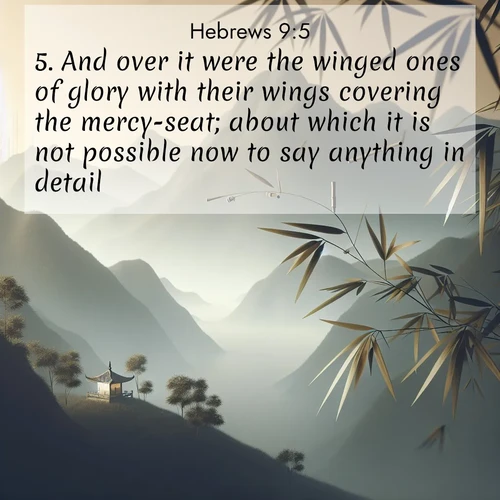 BasicEnglish Hebrews  ; image nature: image with the bible verse :And over it were the winged ones of glory with their wings covering the mercy-seat; about which it is not possible now to say anything in detail. ; Dive into a gallery of Bible verses illustrated by tropical beach scenes, featuring sparkling waves, seashells, and radiant sunrises. These images evoke divine peace and joy. Download and share inspiring verses like KJV Hebrews 9:5. Current verse is overlayed with the thematic nature scene : Bamboo leaves whisper secrets in mountain wind. A temple bell rings in the distance. ; 9:5