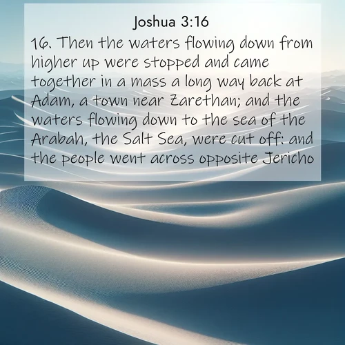 BBE Joshua 3:16 overlaying nature image scene: Sand dunes ripple to the horizon like frozen waves. Wind erases all traces of life from their surfaces.;16. Then the waters flowing down from higher up were stopped and came together in a mass a long way back at Adam, a town near Zarethan; and the waters flowing down to the sea of the Arabah, the Salt Sea, were cut off: and the people went across opposite Jericho.
