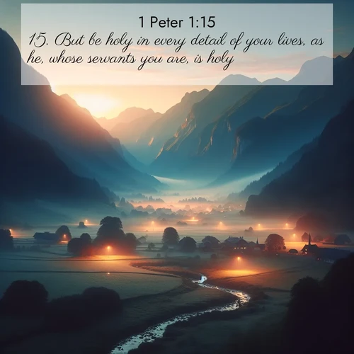 BasicEnglish 1 Peter  ; image nature: image with the bible verse :But be holy in every detail of your lives, as he, whose servants you are, is holy; ; Explore winter-themed Bible verse images illustrated by snowy mountains, frost-covered branches, and clear skies. These landscapes reflect divine purity and peace. Download verses like KJV 1 Peter 1:15. Current verse is overlayed with the thematic nature scene : Morning mist rises from valley streams. Birdsong heralds the dawn chorus. ; 1:15