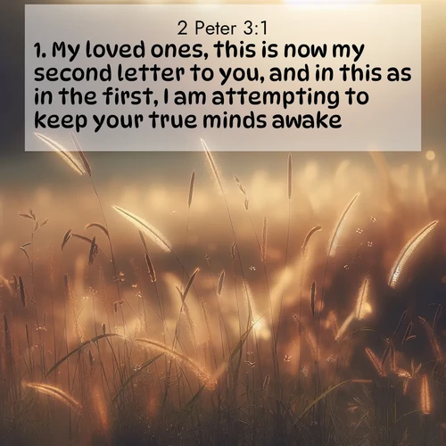 BasicEnglish 2 Peter  ; image nature: image with the bible verse :My loved ones, this is now my second letter to you, and in this as in the first, I am attempting to keep your true minds awake; ; Browse an inspiring gallery of Bible verse images with nature photos, such as blooming gardens, golden deserts, and shaded forests. The chosen images capture the peaceful and joyful essence of God&#039;s creation, with vibrant colors and harmonious fonts. Share verses like KJV 2 Peter 3:1. Current verse is overlayed with the thematic nature scene : Summer heat brings out cricket songs in meadow grass. ; 3:1