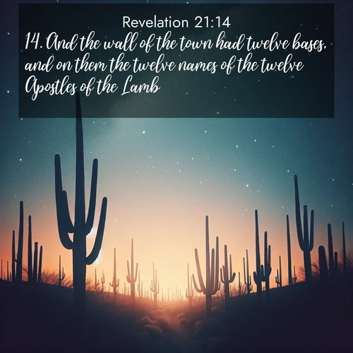 BasicEnglish Book of Revelation  ; image nature: image with the bible verse :And the wall of the town had twelve bases, and on them the twelve names of the twelve Apostles of the Lamb. ; Dive into our collection of Bible verse images beautifully illustrated with beach photos, featuring gentle waves, sunsets over the sea, and sandy shores. These scenes evoke the peace and majesty of God. Download and share inspiring verses like KJV Book of Revelation 21:14. Current verse is overlayed with the thematic nature scene : Desert stars shine brilliantly above towering saguaro silhouettes. ; 21:14