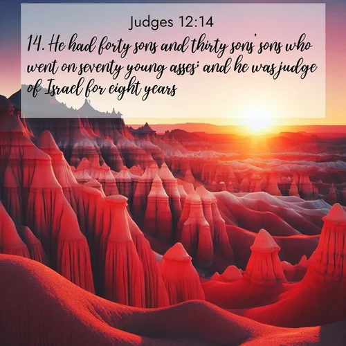 BasicEnglish Judges  ; image nature: image with the bible verse :He had forty sons and thirty sons&#039; sons who went on seventy young asses; and he was judge of Israel for eight years. ; Discover our curated gallery of Bible verse images with breathtaking scenery, from tranquil deserts to lush green pastures. Perfect for phone wallpapers or sharing online. Download verses like KJV Judges 12:14. Current verse is overlayed with the thematic nature scene : Wind-carved hoodoos stand like sentinels in the painted desert. Their red-rock spires catch the last rays of sunset. ; 12:14