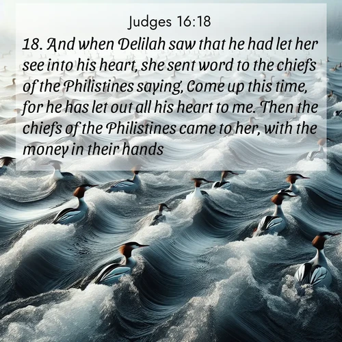 BBE Judges 16:18 overlaying nature image scene: Wild mergansers ride river rapids. Their wakes create endless patterns.;18. And when Delilah saw that he had let her see into his heart, she sent word to the chiefs of the Philistines saying, Come up this time, for he has let out all his heart to me. Then the chiefs of the Philistines came to her, with the money in their hands.