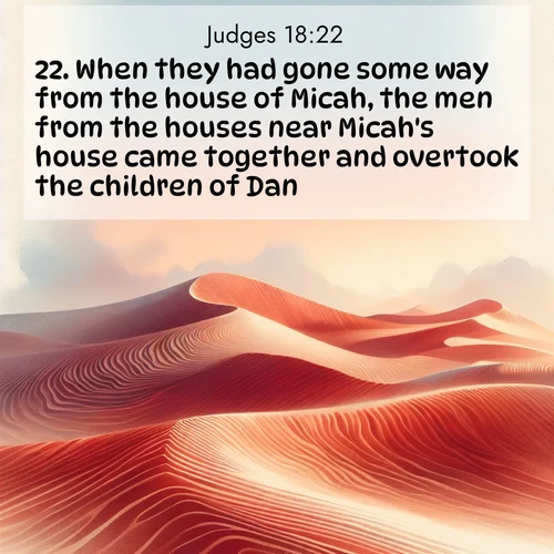 BBE Judges 18:22 overlaying nature image scene: Desert wind sculpts perfect ripples in red sand. Twilight paints the dunes in watercolor hues.;22. When they had gone some way from the house of Micah, the men from the houses near Micah's house came together and overtook the children of Dan,