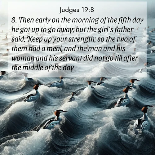 BBE Judges 19:8 overlaying nature image scene: Wild mergansers ride river rapids. Their wakes create endless patterns.;8. Then early on the morning of the fifth day he got up to go away; but the girl's father said, Keep up your strength; so the two of them had a meal, and the man and his woman and his servant did not go till after the middle of the day.
