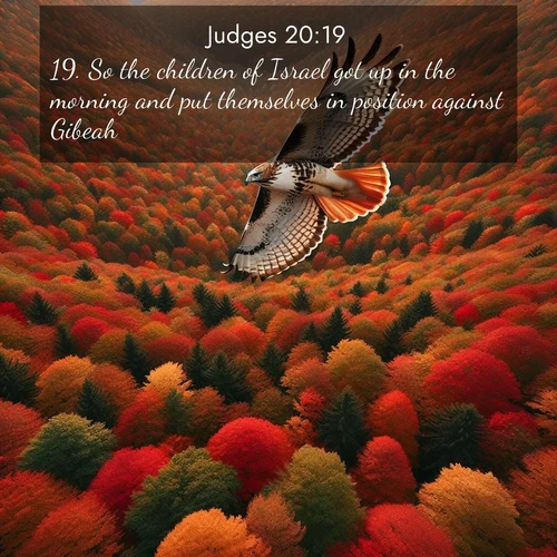BasicEnglish Judges  ; image nature: image with the bible verse :So the children of Israel got up in the morning and put themselves in position against Gibeah. ; Admire our autumnal collection of Bible verse images accompanied by photos of paths lined with red and yellow leaves, fiery forests, and calm rivers. These images inspire reflection and serenity. Share verses like KJV Judges 20:19. Current verse is overlayed with the thematic nature scene : A red-tailed hawk circles above autumn woods. Leaves below form a mosaic of fire. ; 20:19