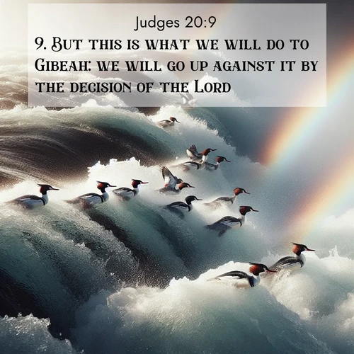 BasicEnglish Judges  ; image nature: image with the bible verse :But this is what we will do to Gibeah: we will go up against it by the decision of the Lord; ; Explore a collection of Bible verses paired with springtime scenes, featuring blooming flowers, lush meadows, and trees in full bloom. These images symbolize divine renewal and hope. Download inspiring verses like KJV Judges 20:9. Current verse is overlayed with the thematic nature scene : Wild mergansers ride white water rapids. Spray creates endless rainbows. ; 20:9