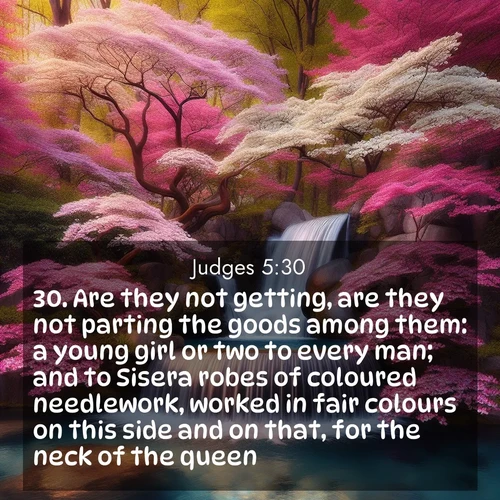 BBE Judges 5:30 overlaying nature image scene: A spring cascade plunges into a pool surrounded by flowering dogwood.;30. Are they not getting, are they not parting the goods among them: a young girl or two to every man; and to Sisera robes of coloured needlework, worked in fair colours on this side and on that, for the neck of the queen?