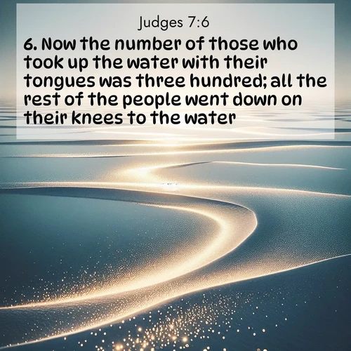 BasicEnglish Judges  ; image nature: image with the bible verse :Now the number of those who took up the water with their tongues was three hundred; all the rest of the people went down on their knees to the water. ; Discover breathtaking Bible verse images combined with vibrant landscapes like rolling hills, blooming gardens, and starry nights. Use them as wallpapers or to inspire others. Download verses like KJV Judges 7:6. Current verse is overlayed with the thematic nature scene : Summer heat waves ripple above salt flats stretching to the horizon. ; 7:6