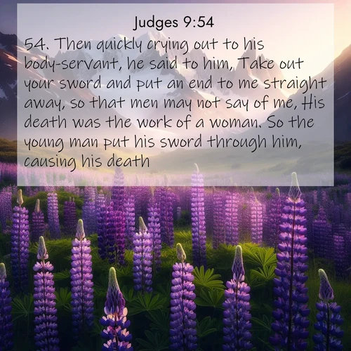 BBE Judges 9:54 overlaying nature image scene: Wild lupines paint mountain meadows purple. Snow lingers on distant peaks.;54. Then quickly crying out to his body-servant, he said to him, Take out your sword and put an end to me straight away, so that men may not say of me, His death was the work of a woman. So the young man put his sword through him, causing his death.