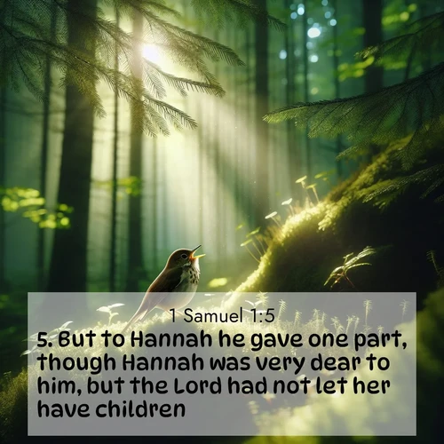 BasicEnglish 1 Samuel  ; image nature: image with the bible verse :But to Hannah he gave one part, though Hannah was very dear to him, but the Lord had not let her have children. ; Admire Bible verse images illustrated by desert scenes, such as sunsets over dunes, majestic rocks, and solitary cacti. These images capture the majesty of God in arid places. Download and share verses like KJV 1 Samuel 1:5. Current verse is overlayed with the thematic nature scene : A hermit thrush sings from deep woods. Sunlight filters through green canopy. ; 1:5