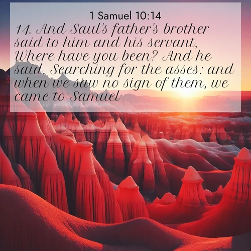 BasicEnglish 1 Samuel  ; image nature: image with the bible verse :And Saul&#039;s father&#039;s brother said to him and his servant, Where have you been? And he said, Searching for the asses: and when we saw no sign of them, we came to Samuel. ; Discover Bible verses beautifully integrated with natural scenes of varied seasons, featuring summer skies, winter snow, autumn leaves, and spring blooms. Each image captures the splendor and peace of God&#039;s creation. Share verses like KJV 1 Samuel 10:14. Current verse is overlayed with the thematic nature scene : Wind-carved hoodoos stand like sentinels in the painted desert. Their red-rock spires catch the last rays of sunset. ; 10:14