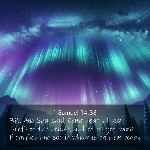 BasicEnglish 1 Samuel  ; image nature: image with the bible verse :And Saul said, Come near, all you chiefs of the people, and let us get word from God and see in whom is this sin today. ; Browse our selection of stunning Bible verse images featuring unique natural scenes like fiery autumn forests, serene meadows, and starlit skies. Download and share verses like KJV 1 Samuel 14:38 for free. Current verse is overlayed with the thematic nature scene : Aurora borealis ripples like cosmic curtains. Pine trees stand sentinel beneath the light show. ; 14:38