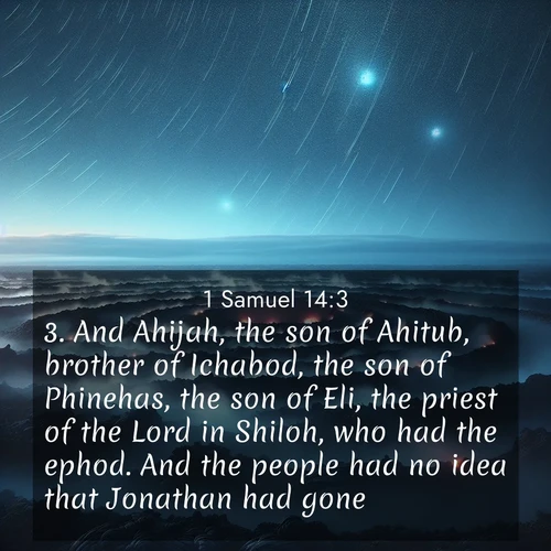 BasicEnglish 1 Samuel  ; image nature: image with the bible verse :And Ahijah, the son of Ahitub, brother of Ichabod, the son of Phinehas, the son of Eli, the priest of the Lord in Shiloh, who had the ephod. And the people had no idea that Jonathan had gone. ; Admire Bible images representing autumn, with swirling leaves, misty skies, and vibrant trees. These images inspire profound spiritual reflection. Download and share verses like KJV 1 Samuel 14:3. Current verse is overlayed with the thematic nature scene : Volcanic steam rises through a field of black lava. Stars wheel overhead in the thin air. ; 14:3