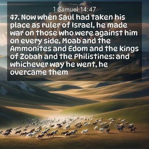 BasicEnglish 1 Samuel  ; image nature: image with the bible verse :Now when Saul had taken his place as ruler of Israel, he made war on those who were against him on every side, Moab and the Ammonites and Edom and the kings of Zobah and the Philistines: and whichever way he went, he overcame them. ; Admire Bible verse images illustrated by desert scenes, such as sunsets over dunes, majestic rocks, and solitary cacti. These images capture the majesty of God in arid places. Download and share verses like KJV 1 Samuel 14:47. Current verse is overlayed with the thematic nature scene : Wild horses gallop across a high mountain plateau. Storm clouds gather ominously on the horizon. ; 14:47