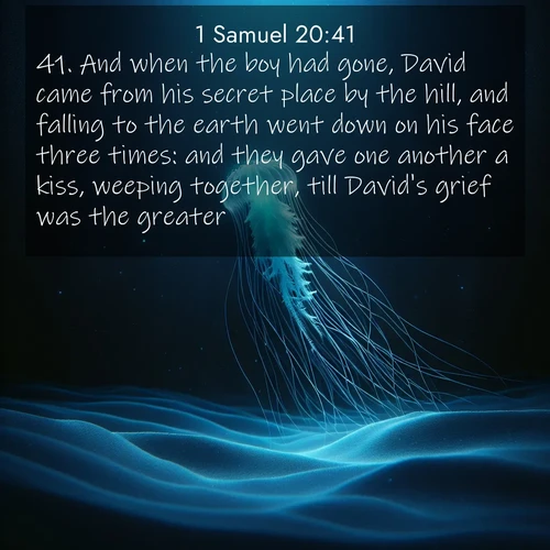 BasicEnglish 1 Samuel  ; image nature: image with the bible verse :And when the boy had gone, David came from his secret place by the hill, and falling to the earth went down on his face three times: and they gave one another a kiss, weeping together, till David&#039;s grief was the greater. ; Admire Bible images representing autumn, with swirling leaves, misty skies, and vibrant trees. These images inspire profound spiritual reflection. Download and share verses like KJV 1 Samuel 20:41. Current verse is overlayed with the thematic nature scene : A lone jellyfish pulses through midnight waters. Its bioluminescent tendrils paint trails of azure light in the depths. ; 20:41