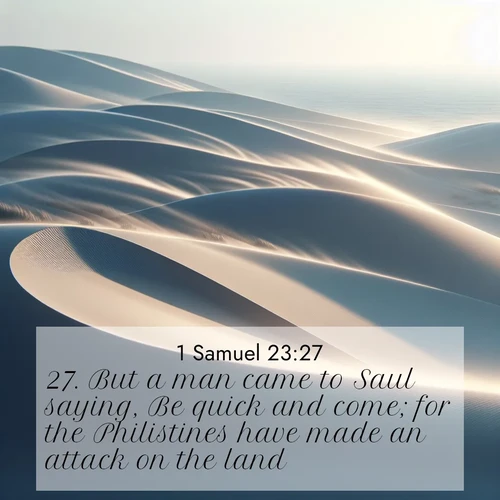 BasicEnglish 1 Samuel  ; image nature: image with the bible verse :But a man came to Saul saying, Be quick and come; for the Philistines have made an attack on the land. ; Explore free Bible verse images with stunning nature themes, including sunlit paths, forest clearings, and endless horizons. Perfect for desktop backgrounds or phone wallpapers. Verses include KJV 1 Samuel 23:27. Current verse is overlayed with the thematic nature scene : Coastal dunes shift slowly beneath constant winds. ; 23:27