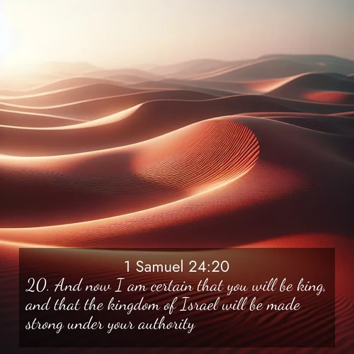 BasicEnglish 1 Samuel  ; image nature: image with the bible verse :And now I am certain that you will be king, and that the kingdom of Israel will be made strong under your authority. ; Dive into our collection of Bible verses paired with coastal scenes, featuring calming waves, infinite beaches, and reflections of the sun on the water. These images evoke the peace and beauty of God. Share verses like KJV 1 Samuel 24:20. Current verse is overlayed with the thematic nature scene : Desert wind sculpts abstract patterns in red sand. ; 24:20