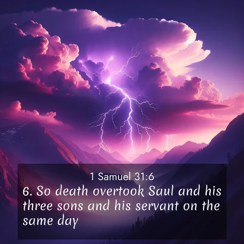 BasicEnglish 1 Samuel  ; image nature: image with the bible verse :So death overtook Saul and his three sons and his servant on the same day. ; Explore Bible verse images highlighting the beauty of spring, with vibrant flowers, butterflies, and blossoming fruit trees. These scenes evoke divine hope and renewal. Download inspiring verses like KJV 1 Samuel 31:6. Current verse is overlayed with the thematic nature scene : Jagged lightning splits purple storm clouds. Thunder echoes through mountain canyons. ; 31:6