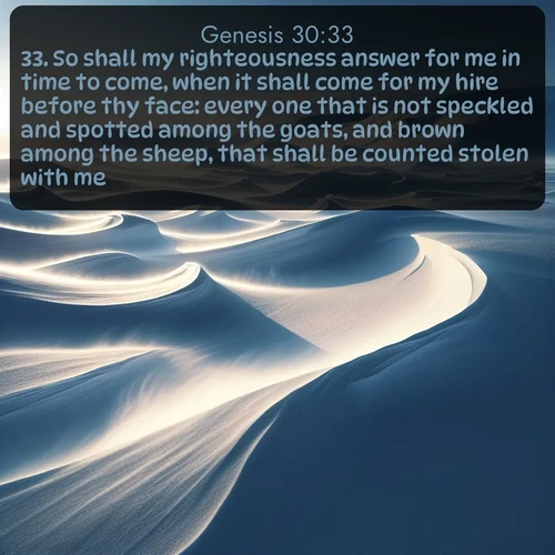 citation biblique : 33. So shall my righteousness answer for me in time to come, when it shall come for my hire before thy face: every one that is not speckled and spotted among the goats, and brown among the sheep, that shall be counted stolen with me.
 sur fond image nature