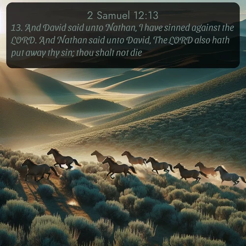 KJV 2 Samuel  ; image nature: image with the bible verse :And David said unto Nathan, I have sinned against the LORD. And Nathan said unto David, The LORD also hath put away thy sin; thou shalt not die. ; Download Bible verse images paired with breathtaking nature photos like golden deserts, shimmering seas, and blossoming orchards. These high-quality, free images are perfect for wallpapers or sharing. Verses include KJV 2 Samuel 12:13. Current verse is overlayed with the thematic nature scene : Wild mustangs gallop across sage-covered hills in the morning light. ; 12:13