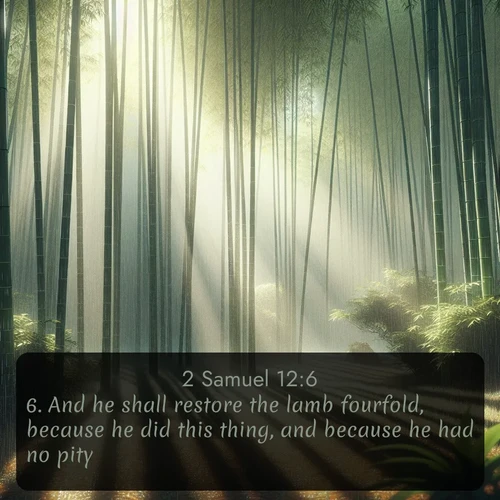 KJV 2 Samuel  ; image nature: image with the bible verse :And he shall restore the lamb fourfold, because he did this thing, and because he had no pity. ; Explore a collection of Bible verses paired with springtime scenes, featuring blooming flowers, lush meadows, and trees in full bloom. These images symbolize divine renewal and hope. Download inspiring verses like KJV 2 Samuel 12:6. Current verse is overlayed with the thematic nature scene : Bamboo forests cast striped shadows while a gentle rain patters on broad leaves. ; 12:6