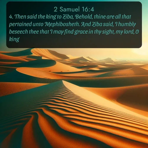 KJV 2 Samuel 16:4 overlaying nature image scene: Desert dunes ripple endlessly under the scorching sun, their golden crests sharp against the azure sky. A sidewinder's tracks weave delicate patterns in the sand.;4. Then said the king to Ziba, Behold, thine are all that pertained unto Mephibosheth. And Ziba said, I humbly beseech thee that I may find grace in thy sight, my lord, O king.