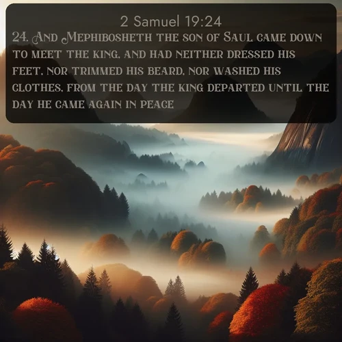 citation biblique : 24. And Mephibosheth the son of Saul came down to meet the king, and had neither dressed his feet, nor trimmed his beard, nor washed his clothes, from the day the king departed until the day he came again in peace.
 sur fond image nature
