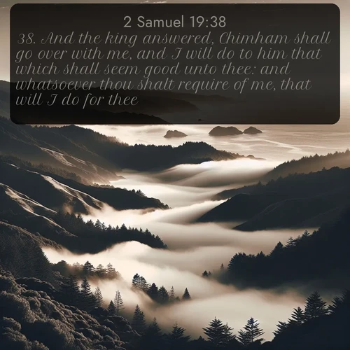 citation biblique : 38. And the king answered, Chimham shall go over with me, and I will do to him that which shall seem good unto thee: and whatsoever thou shalt require of me, that will I do for thee.
 sur fond image nature