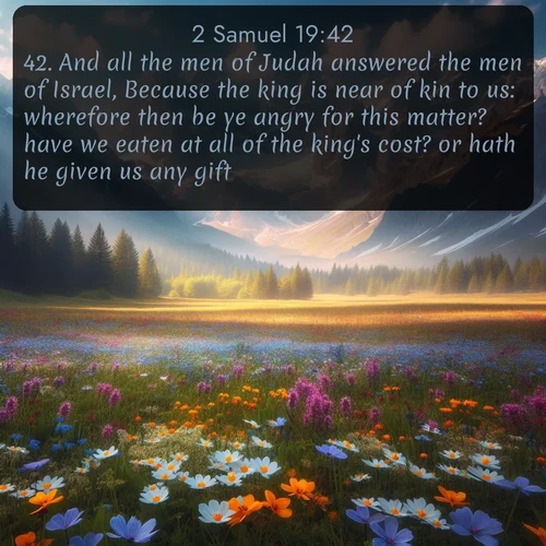 citation biblique : 42. And all the men of Judah answered the men of Israel, Because the king is near of kin to us: wherefore then be ye angry for this matter? have we eaten at all of the king&#039;s cost? or hath he given us any gift?
 sur fond image nature