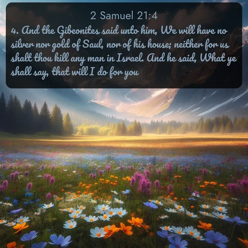 citation biblique : 4. And the Gibeonites said unto him, We will have no silver nor gold of Saul, nor of his house; neither for us shalt thou kill any man in Israel. And he said, What ye shall say, that will I do for you.
 sur fond image nature